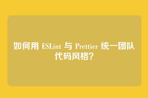 如何用 ESLint 与 Prettier 统一团队代码风格？