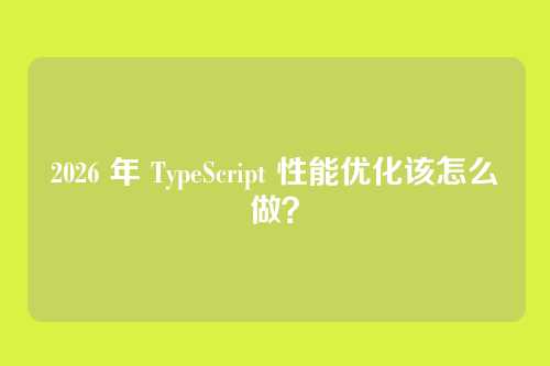 2026 年 TypeScript 性能优化该怎么做？