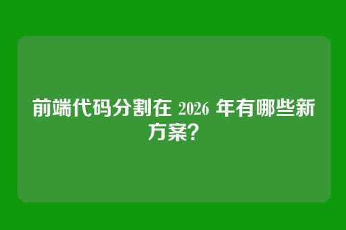 前端代码分割在 2026 年有哪些新方案？