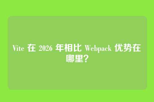 Vite 在 2026 年相比 Webpack 优势在哪里？