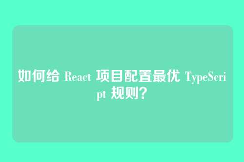 如何给 React 项目配置最优 TypeScript 规则？