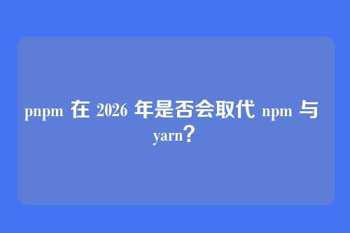 pnpm 在 2026 年是否会取代 npm 与 yarn?