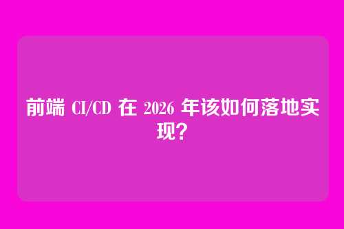 前端 CI/CD 在 2026 年该如何落地实现?