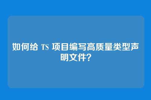 如何给 TS 项目编写高质量类型声明文件？