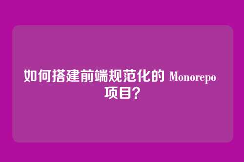如何搭建前端规范化的 Monorepo 项目？