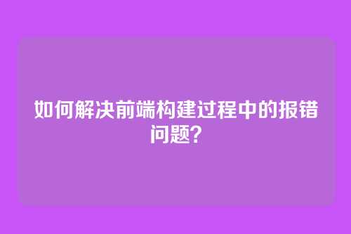 如何解决前端构建过程中的报错问题？