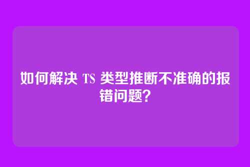 如何解决 TS 类型推断不准确的报错问题？