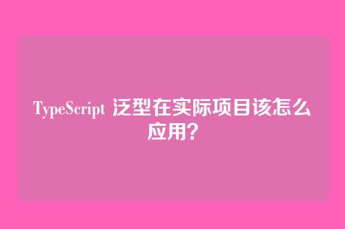 TypeScript 泛型在实际项目该怎么应用？