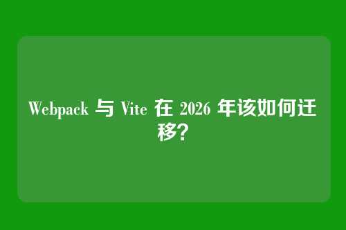 Webpack 与 Vite 在 2026 年该如何迁移？