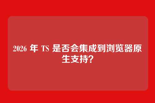 2026 年 TS 是否会集成到浏览器原生支持？