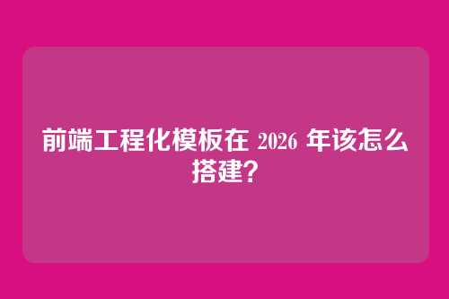 前端工程化模板在 2026 年该怎么搭建？