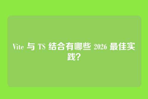 Vite 与 TS 结合有哪些 2026 最佳实践？
