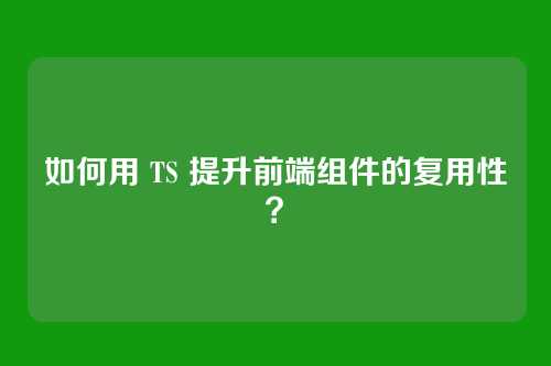 如何用 TS 提升前端组件的复用性？