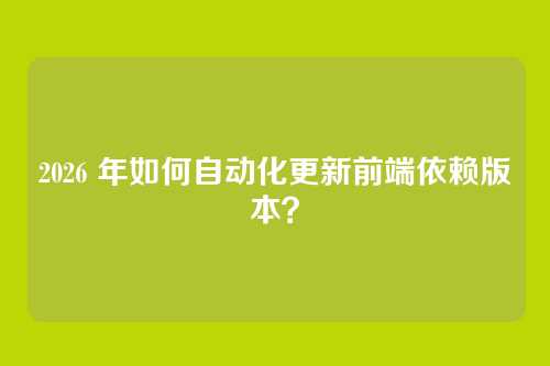 2026 年如何自动化更新前端依赖版本？