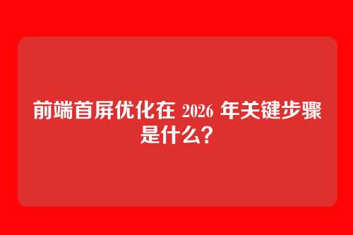 前端首屏优化在 2026 年关键步骤是什么？