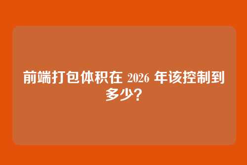 前端打包体积在 2026 年该控制到多少？