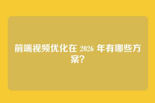 前端视频优化在 2026 年有哪些方案？