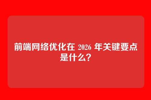 前端网络优化在 2026 年关键要点是什么？