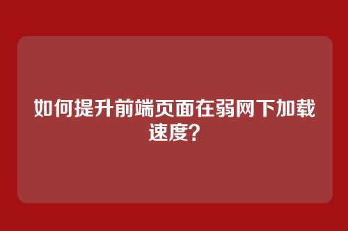 如何提升前端页面在弱网下加载速度？