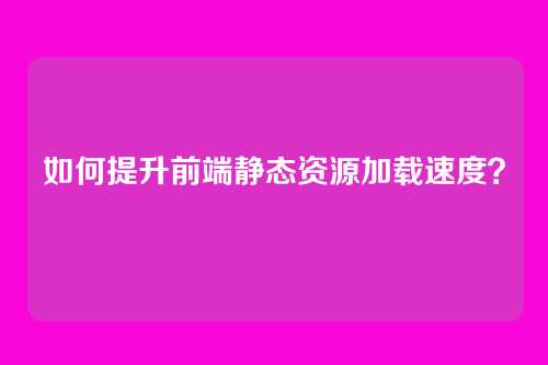 如何提升前端静态资源加载速度?