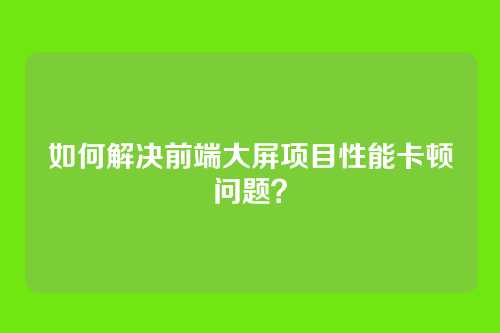 如何解决前端大屏项目性能卡顿问题?