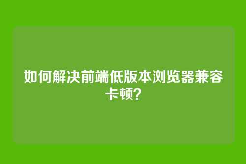 如何解决前端低版本浏览器兼容卡顿?