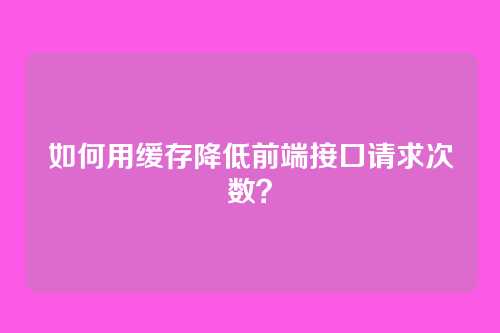 如何用缓存降低前端接口请求次数?