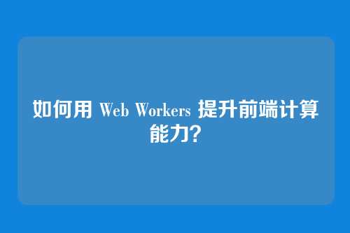 如何用 Web Workers 提升前端计算能力?