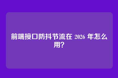 前端接口防抖节流在 2026 年怎么用?