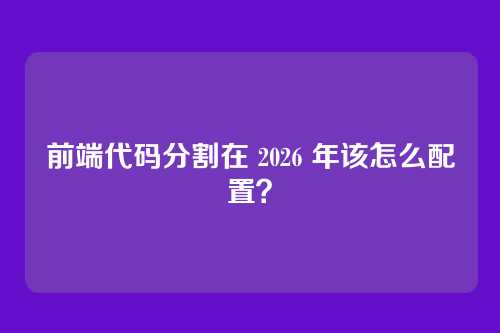 前端代码分割在 2026 年该怎么配置?