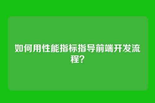 如何用性能指标指导前端开发流程?