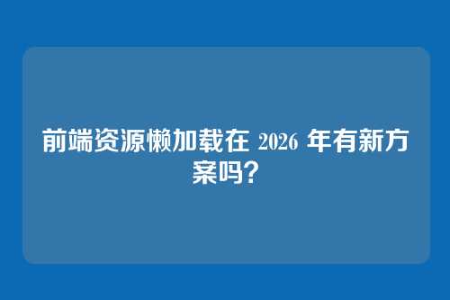 前端资源懒加载在 2026 年有新方案吗?