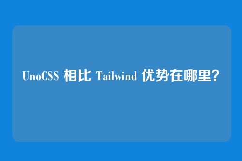 UnoCSS 相比 Tailwind 优势在哪里?
