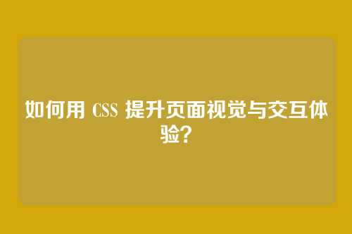 如何用 CSS 提升页面视觉与交互体验?