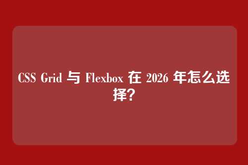 CSS Grid 与 Flexbox 在 2026 年怎么选择?