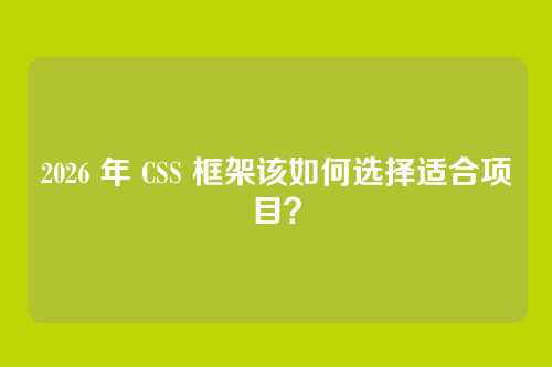 2026 年 CSS 框架该如何选择适合项目?