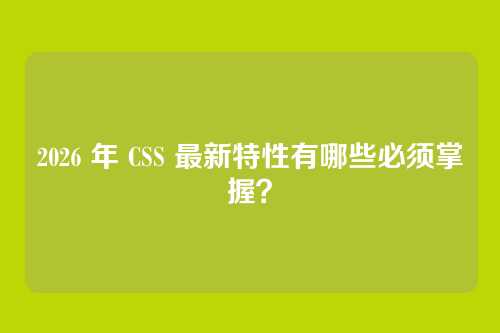 2026 年 CSS 最新特性有哪些必须掌握？