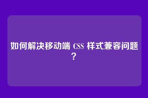 如何解决移动端 CSS 样式兼容问题?