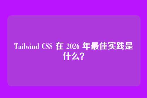 Tailwind CSS 在 2026 年最佳实践是什么?