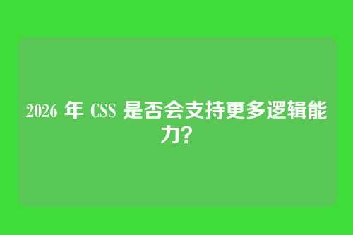 2026 年 CSS 是否会支持更多逻辑能力?