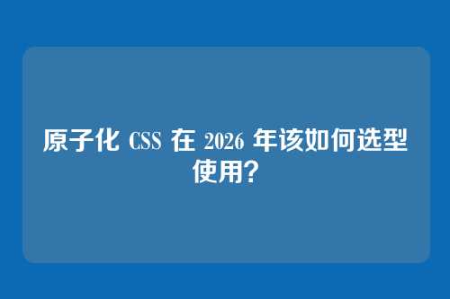 原子化 CSS 在 2026 年该如何选型使用?