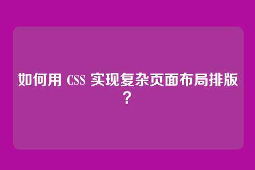 如何用 CSS 实现复杂页面布局排版?