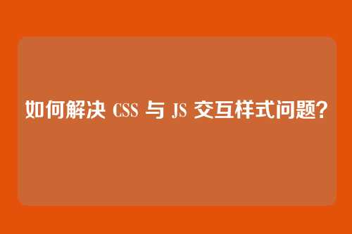如何解决 CSS 与 JS 交互样式问题?