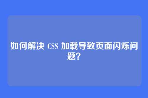 如何解决 CSS 加载导致页面闪烁问题？