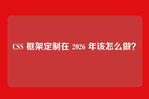 CSS 框架定制在 2026 年该怎么做?