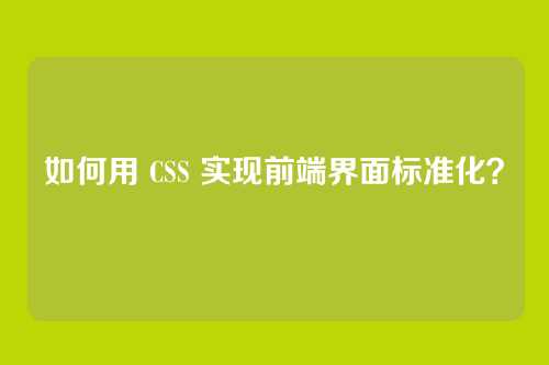 如何用 CSS 实现前端界面标准化?