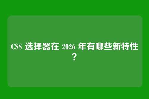 CSS 选择器在 2026 年有哪些新特性?