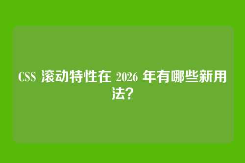 CSS 滚动特性在 2026 年有哪些新用法?