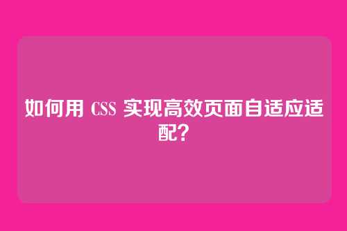 如何用 CSS 实现高效页面自适应适配?