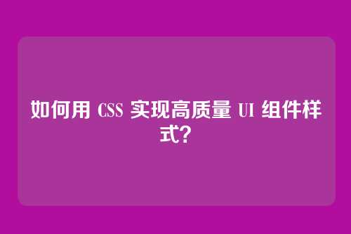 如何用 CSS 实现高质量 UI 组件样式?